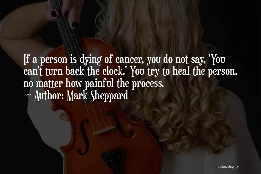 Mark Sheppard Quotes: If A Person Is Dying Of Cancer, You Do Not Say, 'you Can't Turn Back The Clock.' You Try To