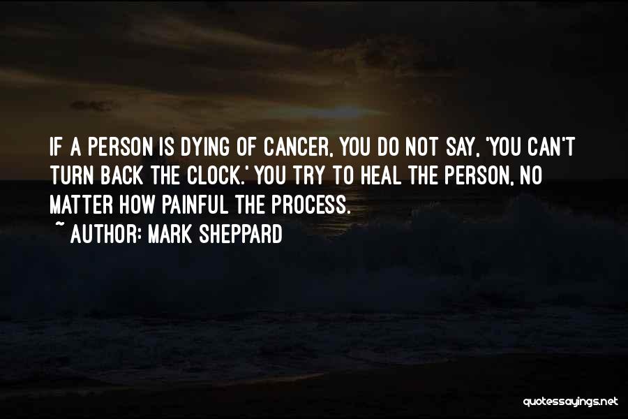 Mark Sheppard Quotes: If A Person Is Dying Of Cancer, You Do Not Say, 'you Can't Turn Back The Clock.' You Try To