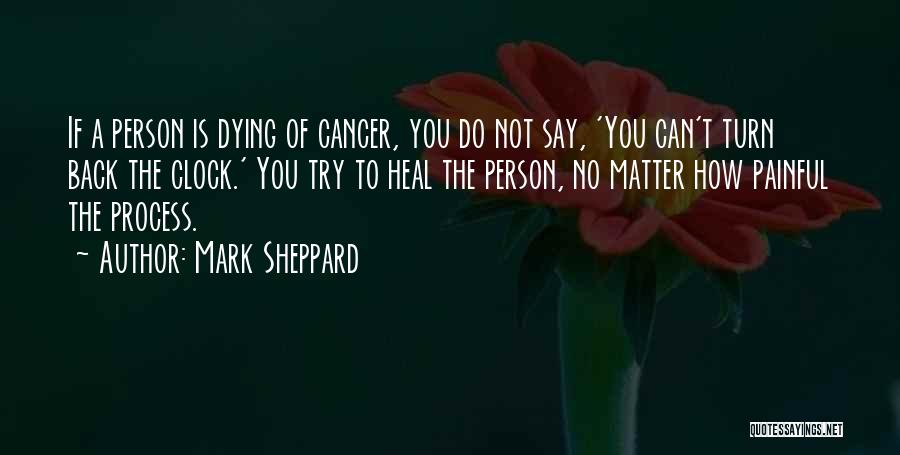 Mark Sheppard Quotes: If A Person Is Dying Of Cancer, You Do Not Say, 'you Can't Turn Back The Clock.' You Try To