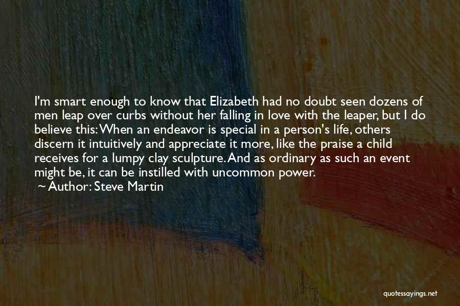 Steve Martin Quotes: I'm Smart Enough To Know That Elizabeth Had No Doubt Seen Dozens Of Men Leap Over Curbs Without Her Falling