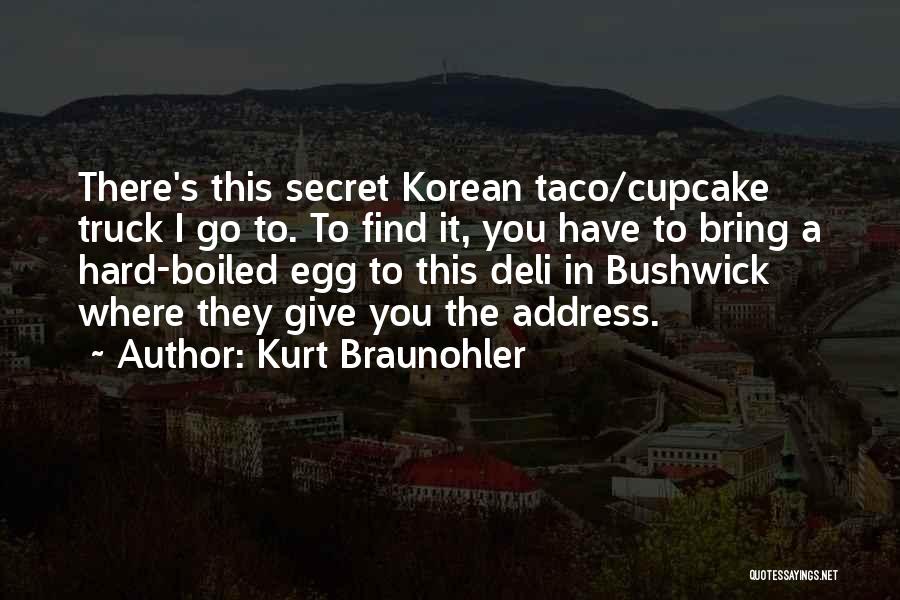 Kurt Braunohler Quotes: There's This Secret Korean Taco/cupcake Truck I Go To. To Find It, You Have To Bring A Hard-boiled Egg To