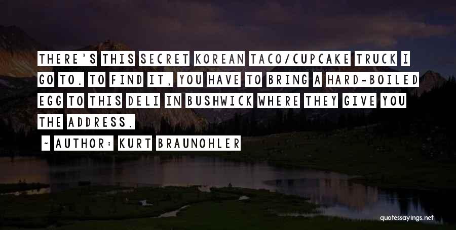 Kurt Braunohler Quotes: There's This Secret Korean Taco/cupcake Truck I Go To. To Find It, You Have To Bring A Hard-boiled Egg To