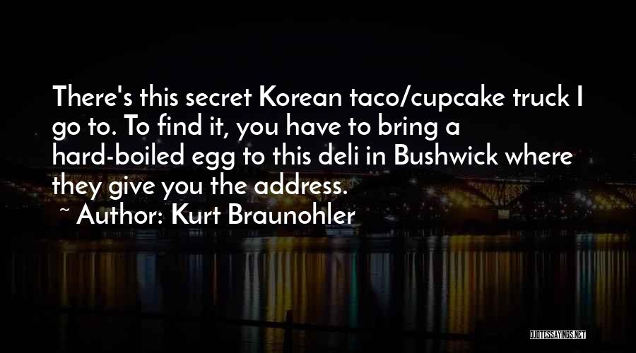 Kurt Braunohler Quotes: There's This Secret Korean Taco/cupcake Truck I Go To. To Find It, You Have To Bring A Hard-boiled Egg To