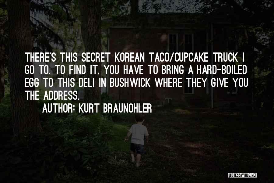 Kurt Braunohler Quotes: There's This Secret Korean Taco/cupcake Truck I Go To. To Find It, You Have To Bring A Hard-boiled Egg To