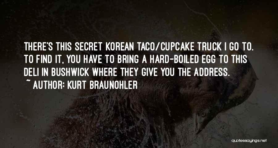 Kurt Braunohler Quotes: There's This Secret Korean Taco/cupcake Truck I Go To. To Find It, You Have To Bring A Hard-boiled Egg To