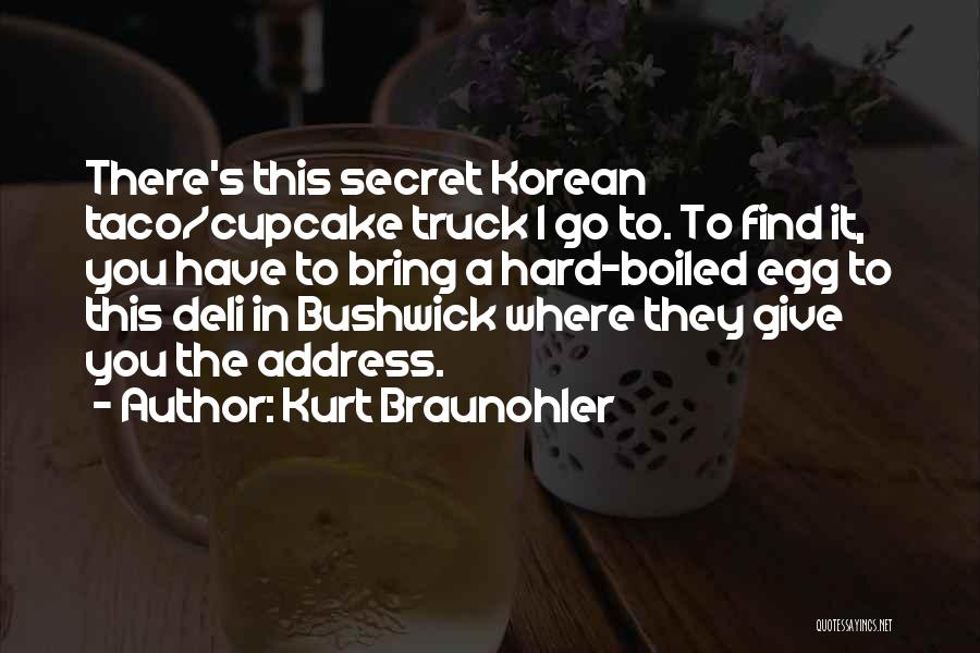Kurt Braunohler Quotes: There's This Secret Korean Taco/cupcake Truck I Go To. To Find It, You Have To Bring A Hard-boiled Egg To