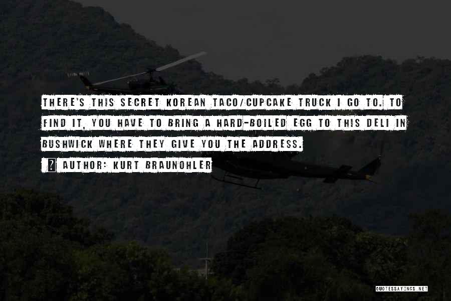 Kurt Braunohler Quotes: There's This Secret Korean Taco/cupcake Truck I Go To. To Find It, You Have To Bring A Hard-boiled Egg To