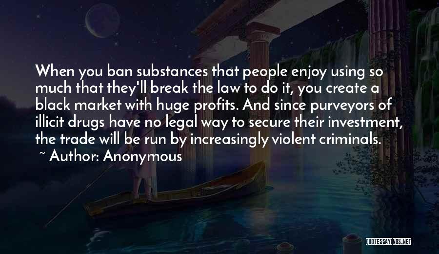 Anonymous Quotes: When You Ban Substances That People Enjoy Using So Much That They'll Break The Law To Do It, You Create