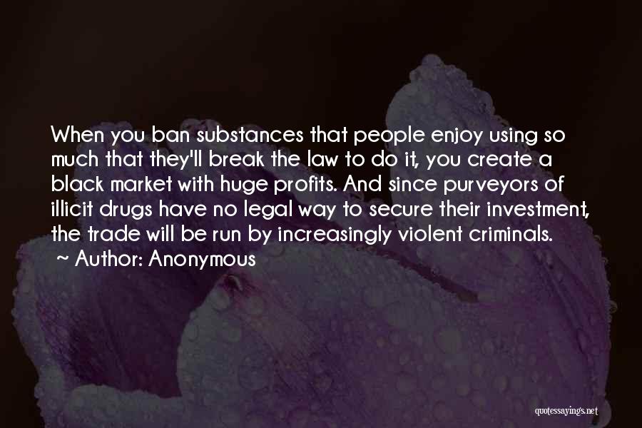 Anonymous Quotes: When You Ban Substances That People Enjoy Using So Much That They'll Break The Law To Do It, You Create