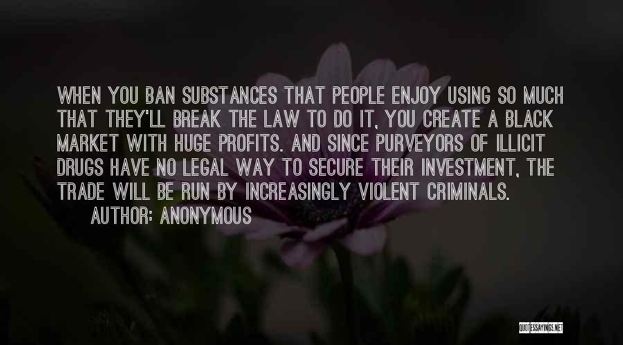 Anonymous Quotes: When You Ban Substances That People Enjoy Using So Much That They'll Break The Law To Do It, You Create