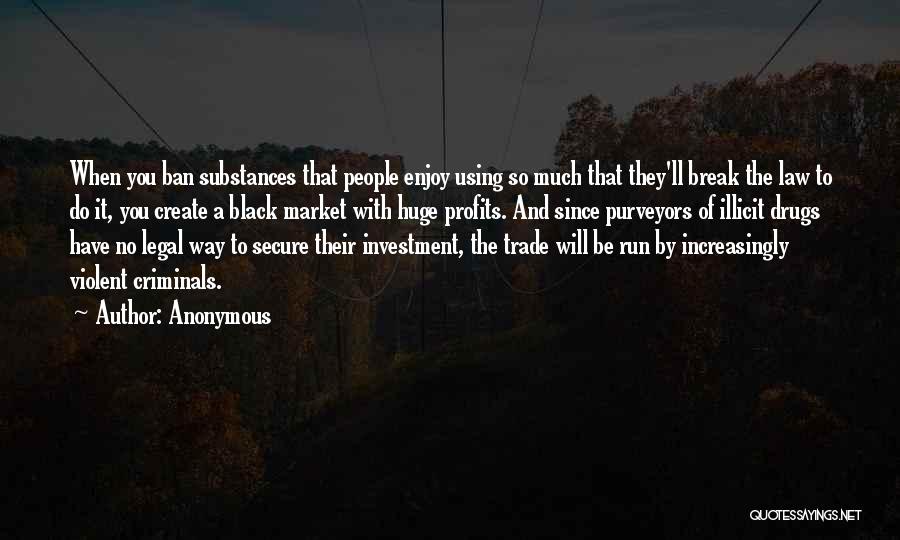 Anonymous Quotes: When You Ban Substances That People Enjoy Using So Much That They'll Break The Law To Do It, You Create