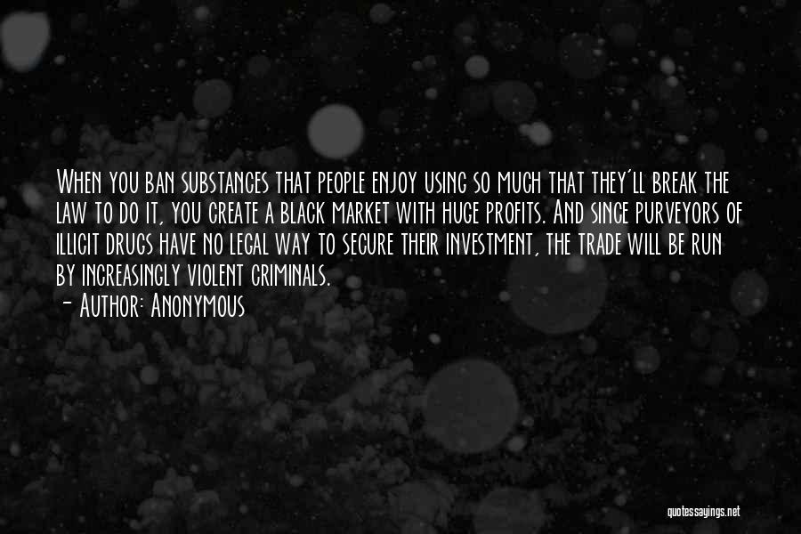 Anonymous Quotes: When You Ban Substances That People Enjoy Using So Much That They'll Break The Law To Do It, You Create