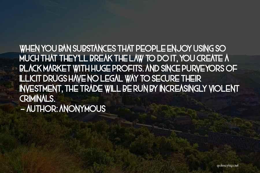 Anonymous Quotes: When You Ban Substances That People Enjoy Using So Much That They'll Break The Law To Do It, You Create