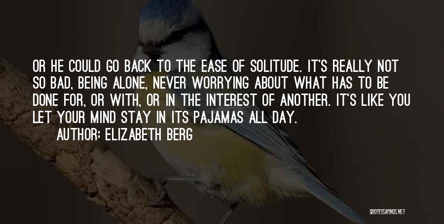 Elizabeth Berg Quotes: Or He Could Go Back To The Ease Of Solitude. It's Really Not So Bad, Being Alone, Never Worrying About