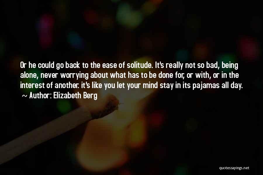 Elizabeth Berg Quotes: Or He Could Go Back To The Ease Of Solitude. It's Really Not So Bad, Being Alone, Never Worrying About