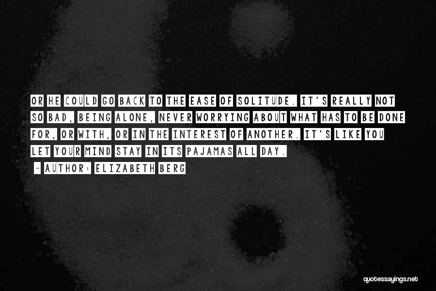 Elizabeth Berg Quotes: Or He Could Go Back To The Ease Of Solitude. It's Really Not So Bad, Being Alone, Never Worrying About