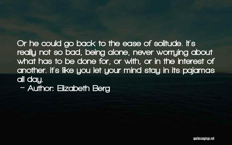 Elizabeth Berg Quotes: Or He Could Go Back To The Ease Of Solitude. It's Really Not So Bad, Being Alone, Never Worrying About