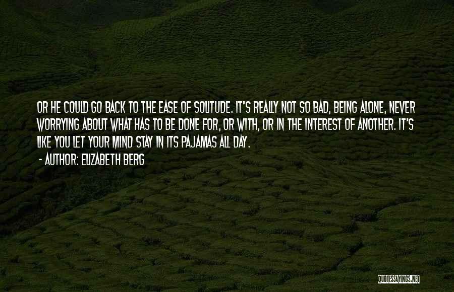 Elizabeth Berg Quotes: Or He Could Go Back To The Ease Of Solitude. It's Really Not So Bad, Being Alone, Never Worrying About