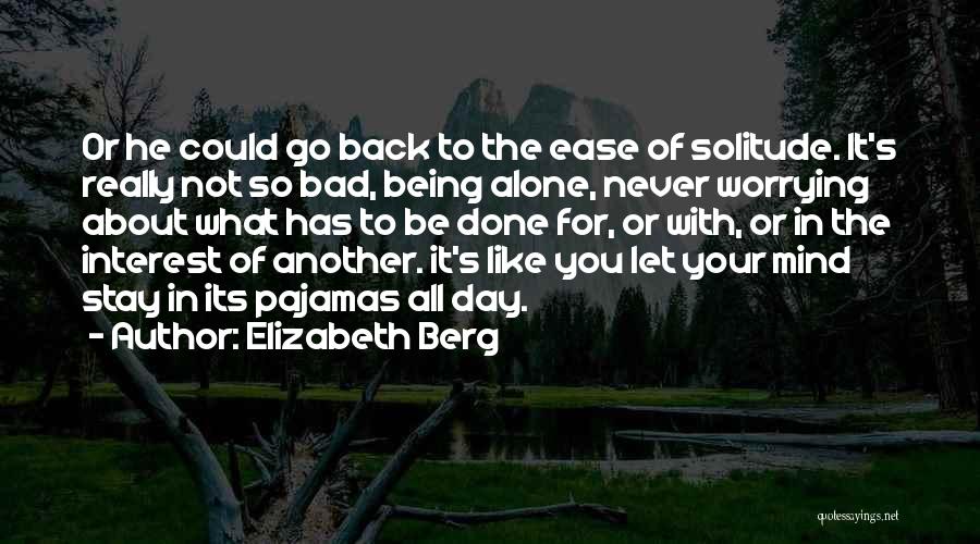 Elizabeth Berg Quotes: Or He Could Go Back To The Ease Of Solitude. It's Really Not So Bad, Being Alone, Never Worrying About