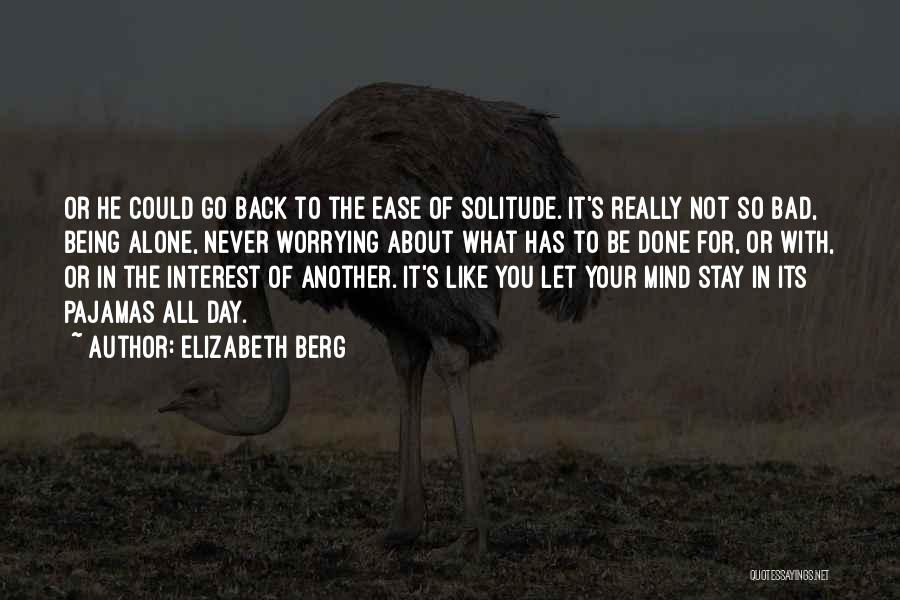 Elizabeth Berg Quotes: Or He Could Go Back To The Ease Of Solitude. It's Really Not So Bad, Being Alone, Never Worrying About