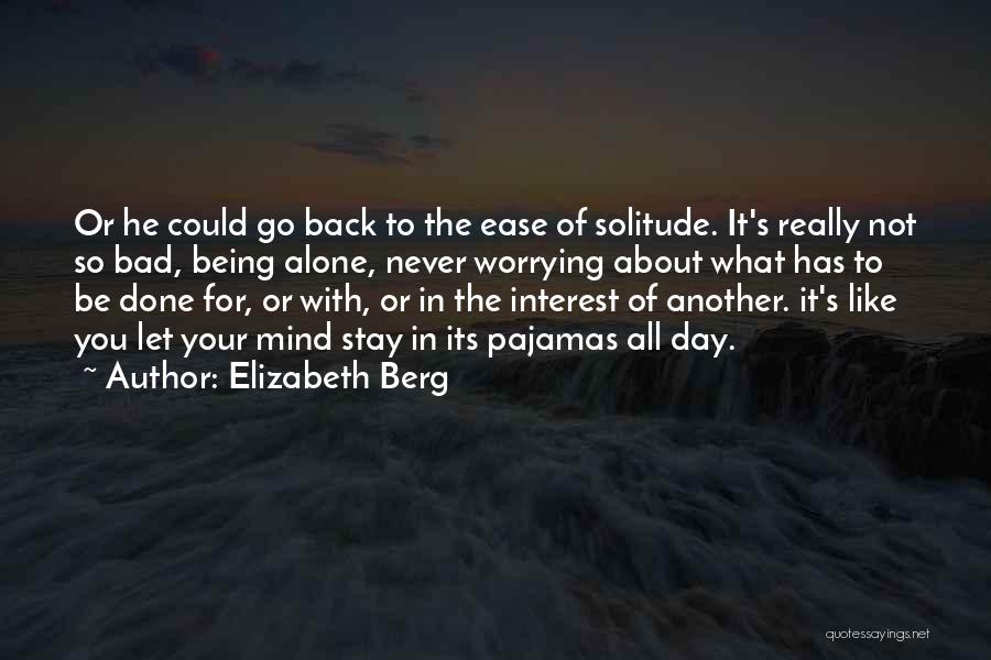 Elizabeth Berg Quotes: Or He Could Go Back To The Ease Of Solitude. It's Really Not So Bad, Being Alone, Never Worrying About