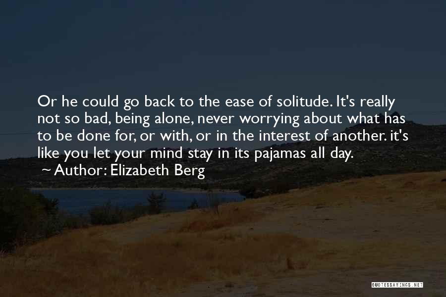 Elizabeth Berg Quotes: Or He Could Go Back To The Ease Of Solitude. It's Really Not So Bad, Being Alone, Never Worrying About