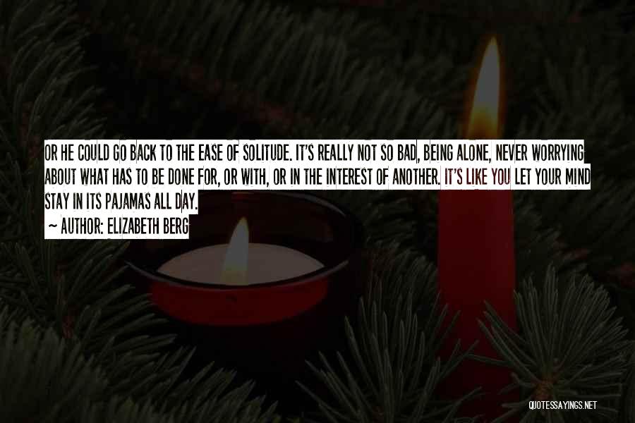 Elizabeth Berg Quotes: Or He Could Go Back To The Ease Of Solitude. It's Really Not So Bad, Being Alone, Never Worrying About