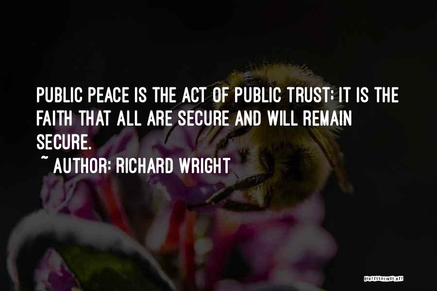 Richard Wright Quotes: Public Peace Is The Act Of Public Trust; It Is The Faith That All Are Secure And Will Remain Secure.