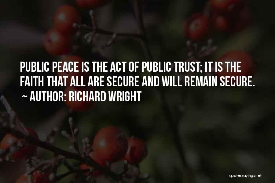 Richard Wright Quotes: Public Peace Is The Act Of Public Trust; It Is The Faith That All Are Secure And Will Remain Secure.