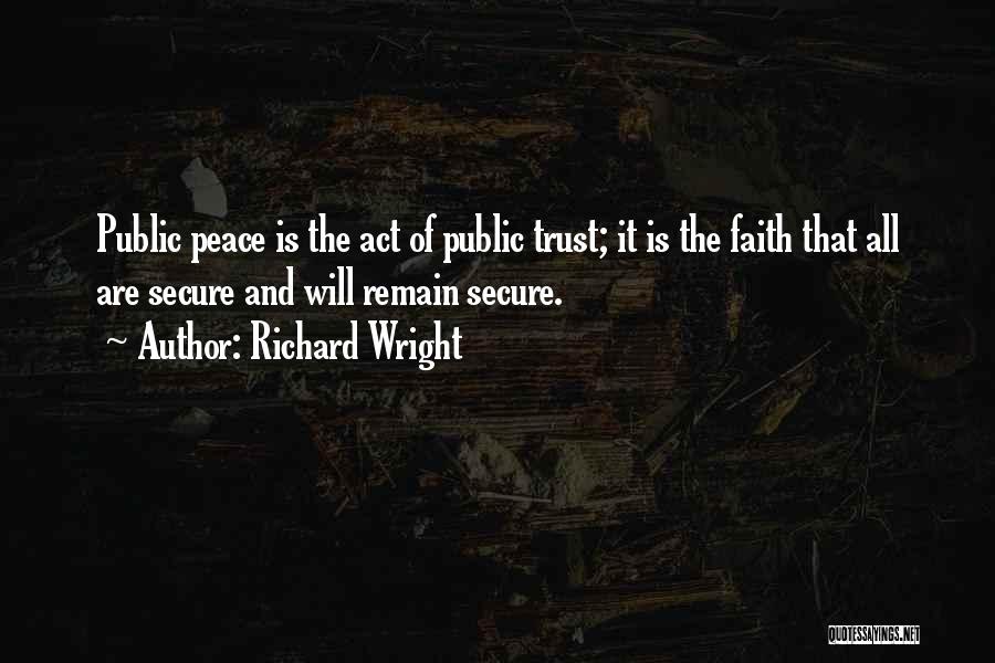 Richard Wright Quotes: Public Peace Is The Act Of Public Trust; It Is The Faith That All Are Secure And Will Remain Secure.