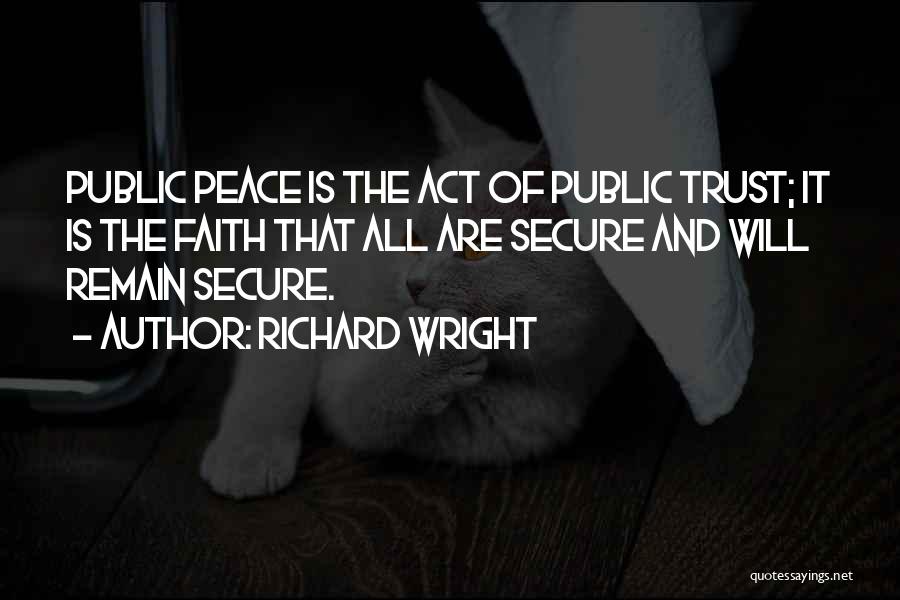 Richard Wright Quotes: Public Peace Is The Act Of Public Trust; It Is The Faith That All Are Secure And Will Remain Secure.