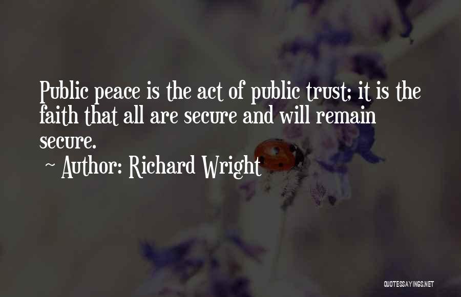 Richard Wright Quotes: Public Peace Is The Act Of Public Trust; It Is The Faith That All Are Secure And Will Remain Secure.