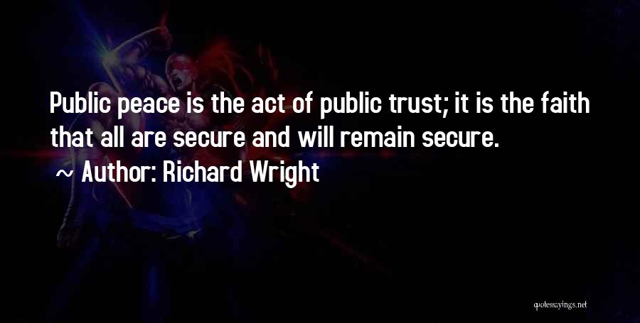 Richard Wright Quotes: Public Peace Is The Act Of Public Trust; It Is The Faith That All Are Secure And Will Remain Secure.
