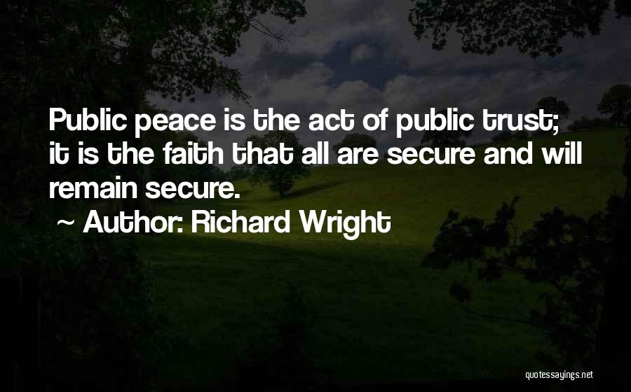 Richard Wright Quotes: Public Peace Is The Act Of Public Trust; It Is The Faith That All Are Secure And Will Remain Secure.