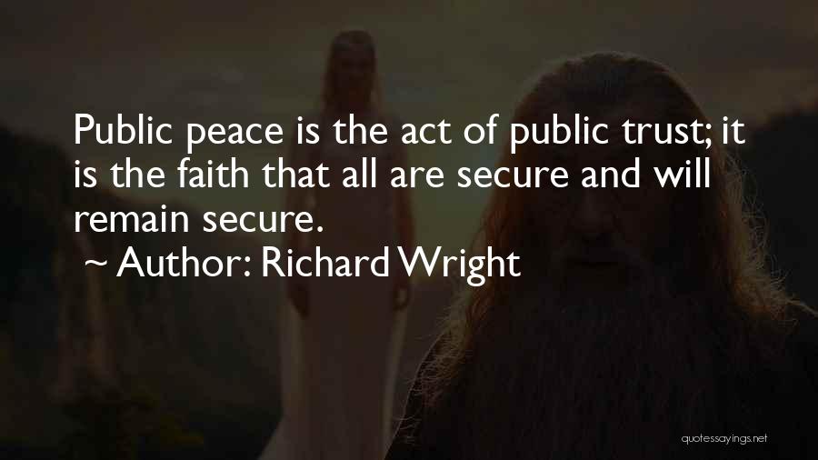 Richard Wright Quotes: Public Peace Is The Act Of Public Trust; It Is The Faith That All Are Secure And Will Remain Secure.