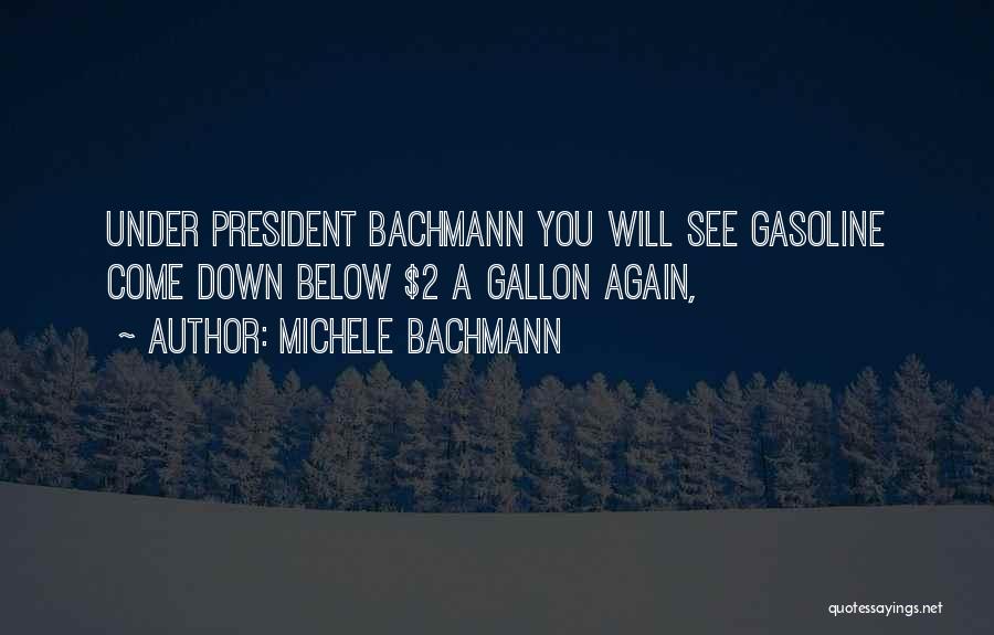 Michele Bachmann Quotes: Under President Bachmann You Will See Gasoline Come Down Below $2 A Gallon Again,