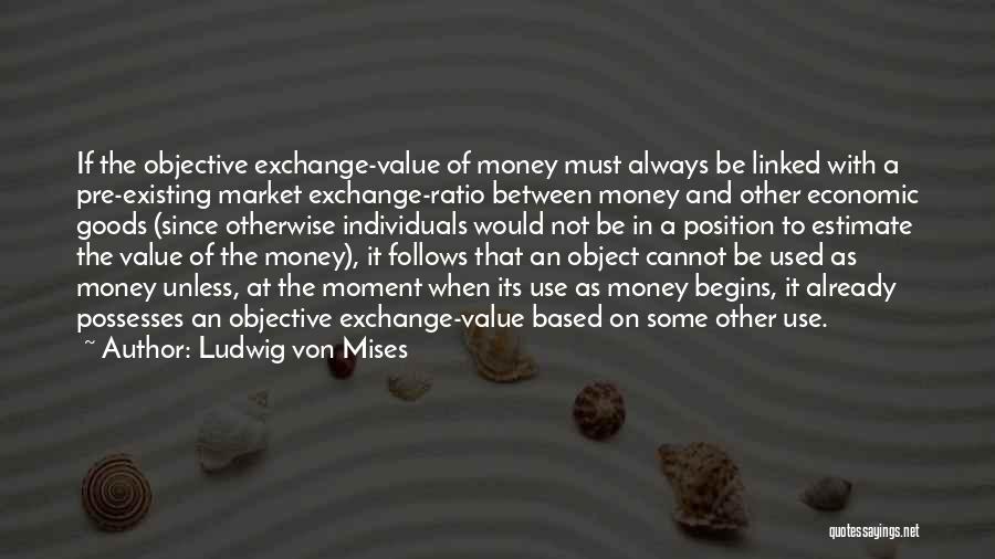 Ludwig Von Mises Quotes: If The Objective Exchange-value Of Money Must Always Be Linked With A Pre-existing Market Exchange-ratio Between Money And Other Economic