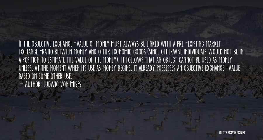 Ludwig Von Mises Quotes: If The Objective Exchange-value Of Money Must Always Be Linked With A Pre-existing Market Exchange-ratio Between Money And Other Economic