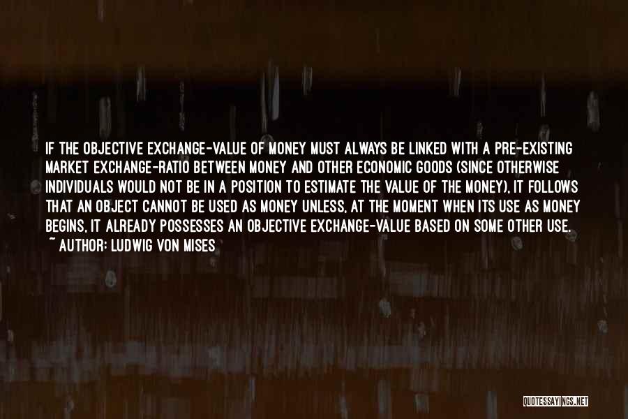 Ludwig Von Mises Quotes: If The Objective Exchange-value Of Money Must Always Be Linked With A Pre-existing Market Exchange-ratio Between Money And Other Economic