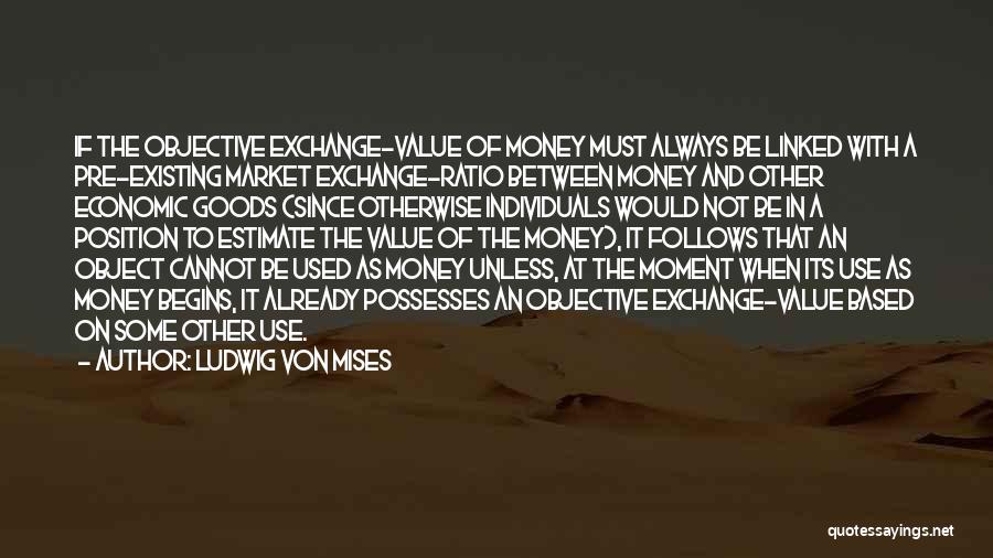 Ludwig Von Mises Quotes: If The Objective Exchange-value Of Money Must Always Be Linked With A Pre-existing Market Exchange-ratio Between Money And Other Economic