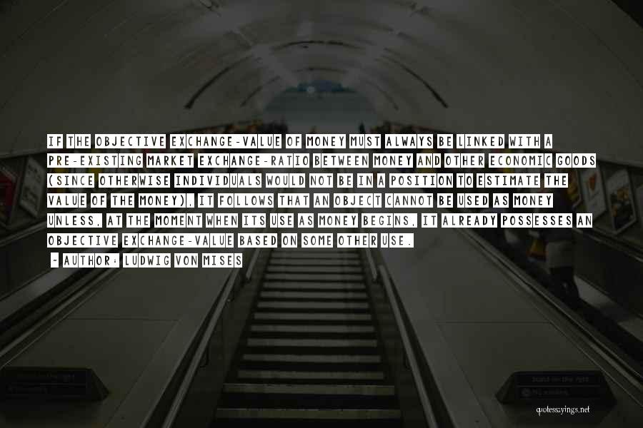 Ludwig Von Mises Quotes: If The Objective Exchange-value Of Money Must Always Be Linked With A Pre-existing Market Exchange-ratio Between Money And Other Economic