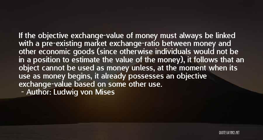 Ludwig Von Mises Quotes: If The Objective Exchange-value Of Money Must Always Be Linked With A Pre-existing Market Exchange-ratio Between Money And Other Economic