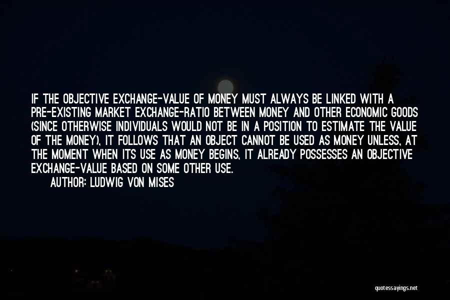 Ludwig Von Mises Quotes: If The Objective Exchange-value Of Money Must Always Be Linked With A Pre-existing Market Exchange-ratio Between Money And Other Economic