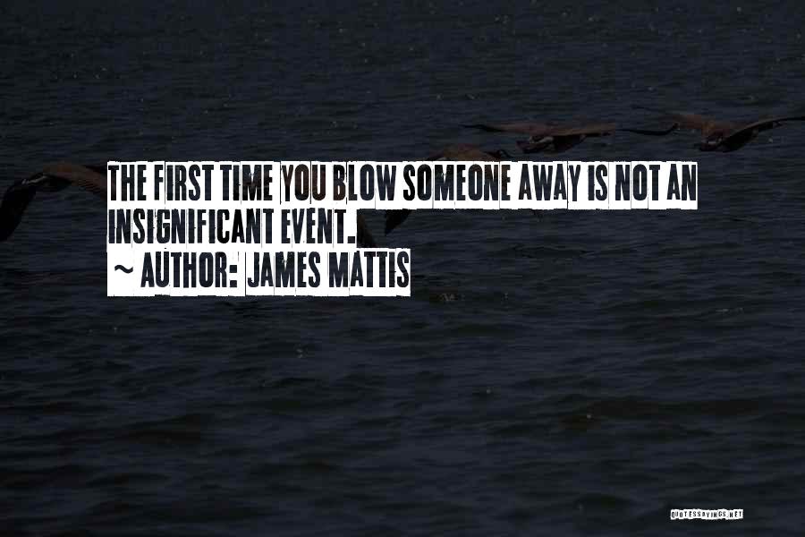 James Mattis Quotes: The First Time You Blow Someone Away Is Not An Insignificant Event.