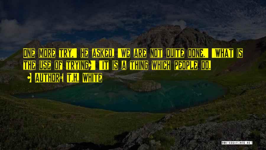 T.H. White Quotes: One More Try,' He Asked, 'we Are Not Quite Done.' 'what Is The Use Of Trying?' 'it Is A Thing