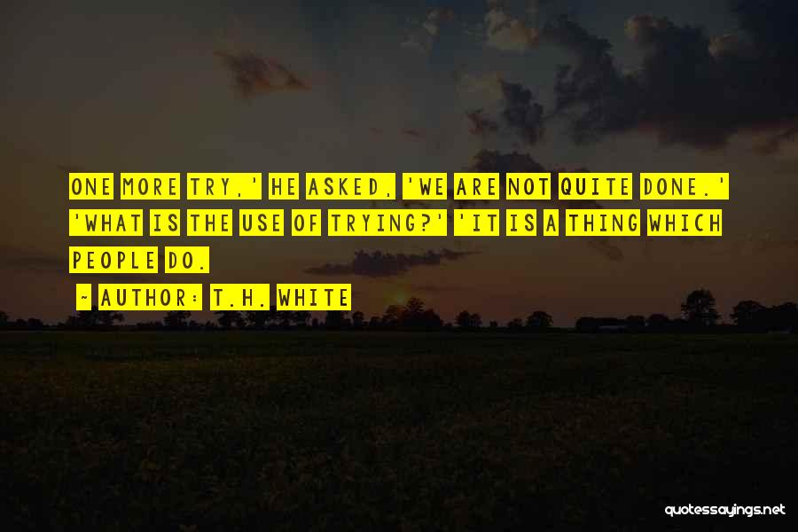 T.H. White Quotes: One More Try,' He Asked, 'we Are Not Quite Done.' 'what Is The Use Of Trying?' 'it Is A Thing