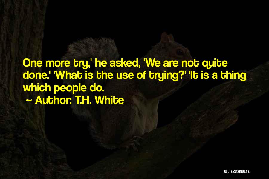 T.H. White Quotes: One More Try,' He Asked, 'we Are Not Quite Done.' 'what Is The Use Of Trying?' 'it Is A Thing