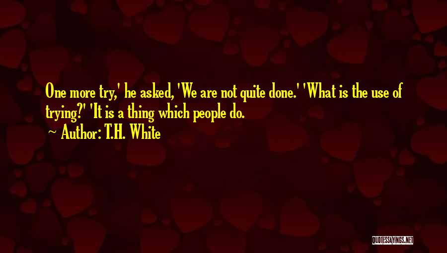 T.H. White Quotes: One More Try,' He Asked, 'we Are Not Quite Done.' 'what Is The Use Of Trying?' 'it Is A Thing