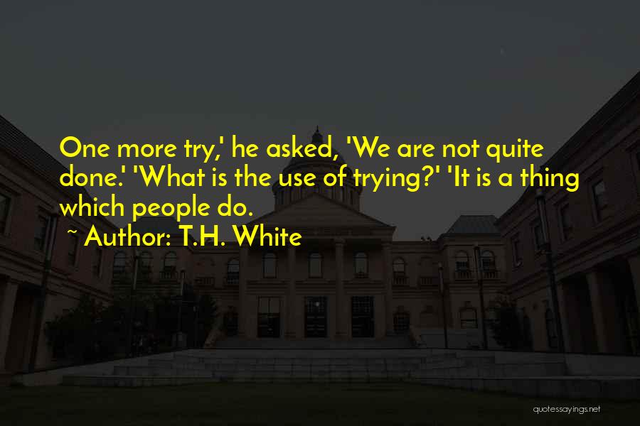 T.H. White Quotes: One More Try,' He Asked, 'we Are Not Quite Done.' 'what Is The Use Of Trying?' 'it Is A Thing