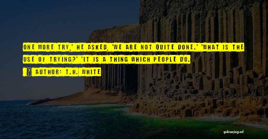 T.H. White Quotes: One More Try,' He Asked, 'we Are Not Quite Done.' 'what Is The Use Of Trying?' 'it Is A Thing